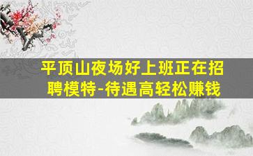平顶山夜场好上班正在招聘模特-待遇高轻松赚钱