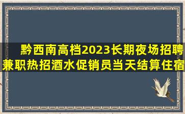 黔西南高档2023长期夜场招聘兼职热招酒水促销员当天结算住宿